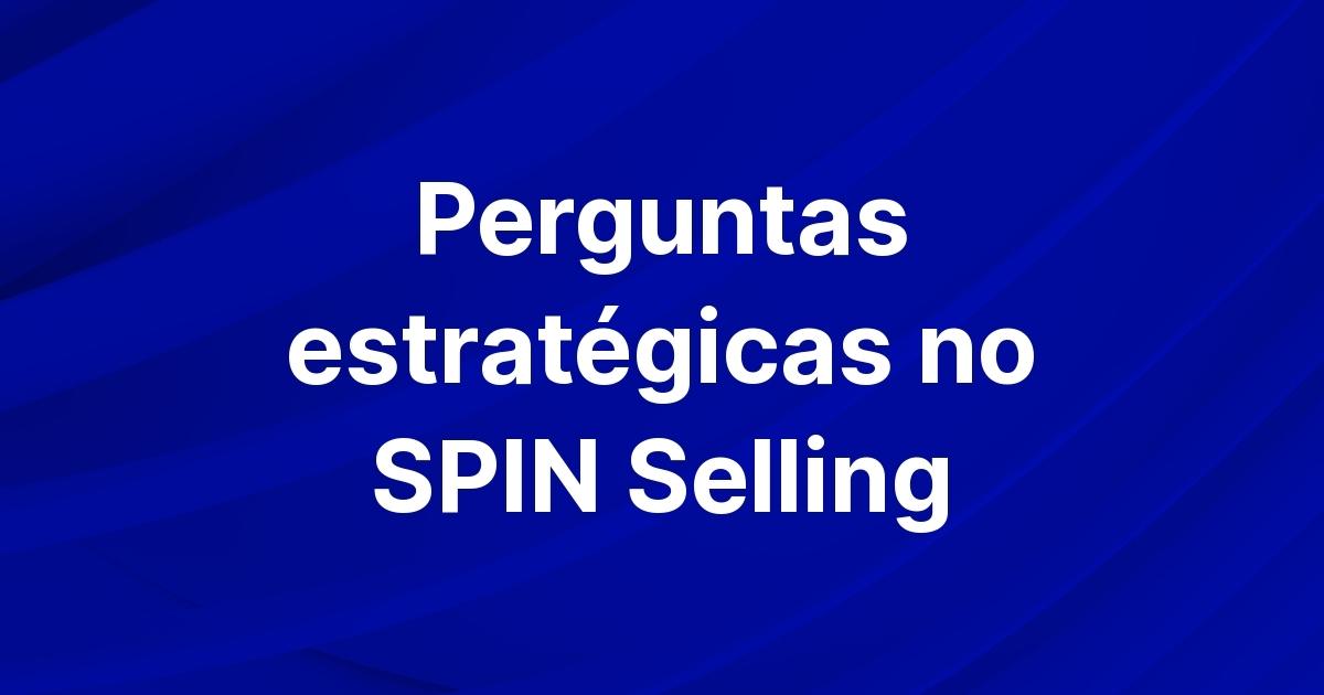 SPIN selling: 5 técnicas eficazes de perguntas para melhorar suas vendas